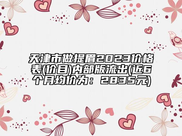 天津市做提眉2023价格表(价目)内部版流出(近6个月均价为：2835元)