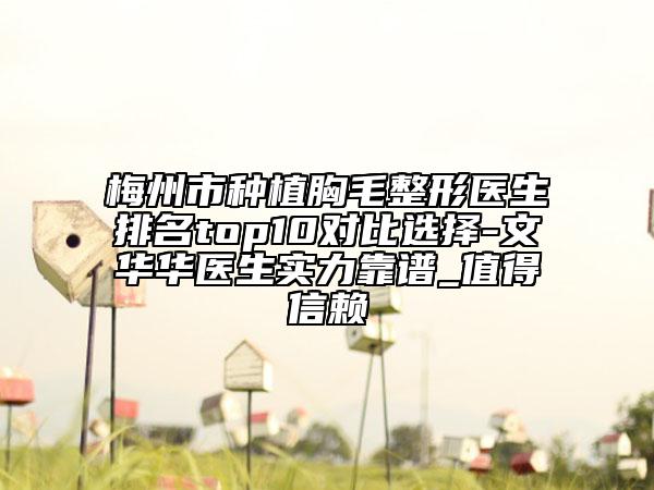 梅州市种植胸毛整形医生排名top10对比选择-文华华医生实力靠谱_值得信赖