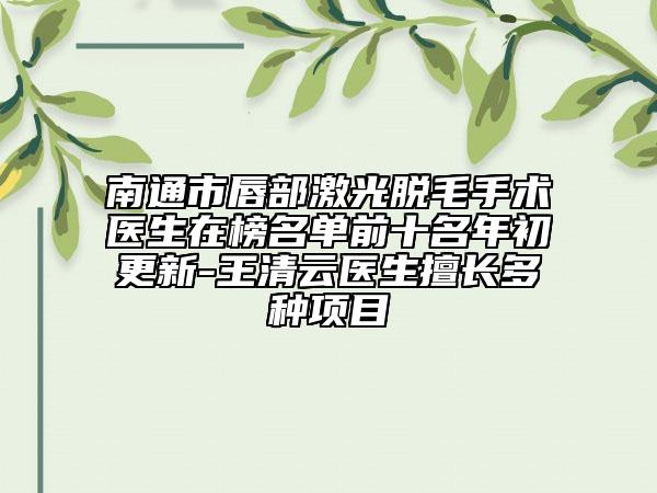 南通市唇部激光脱毛手术医生在榜名单前十名年初更新-王清云医生擅长多种项目