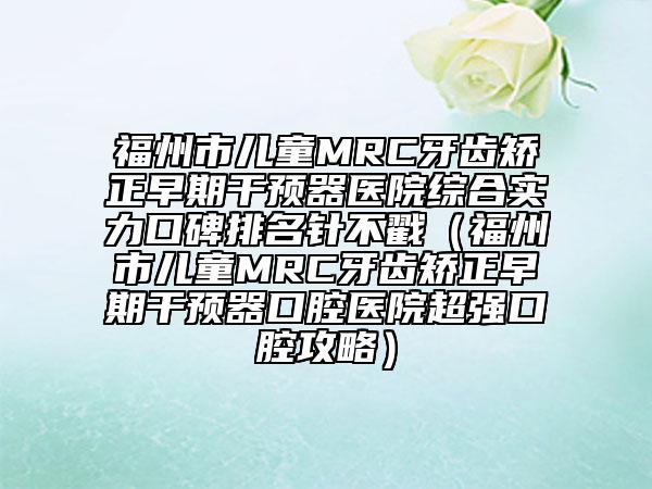 福州市儿童MRC牙齿矫正早期干预器医院综合实力口碑排名针不戳（福州市儿童MRC牙齿矫正早期干预器口腔医院超强口腔攻略）