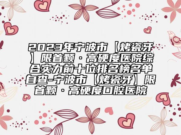 2023年宁波市【烤瓷牙】限首颗·高硬度医院综合实力前十位排名榜名单自查-宁波市【烤瓷牙】限首颗·高硬度口腔医院