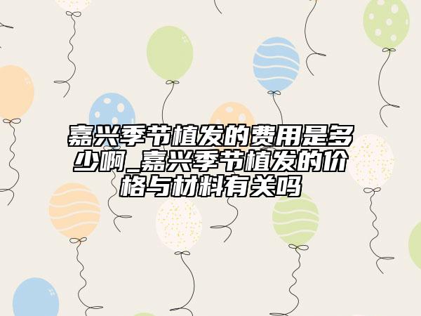 嘉兴季节植发的费用是多少啊_嘉兴季节植发的价格与材料有关吗