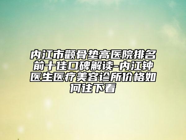 内江市颧骨垫高医院排名前十佳口碑解读-内江钟医生医疗美容诊所价格如何往下看