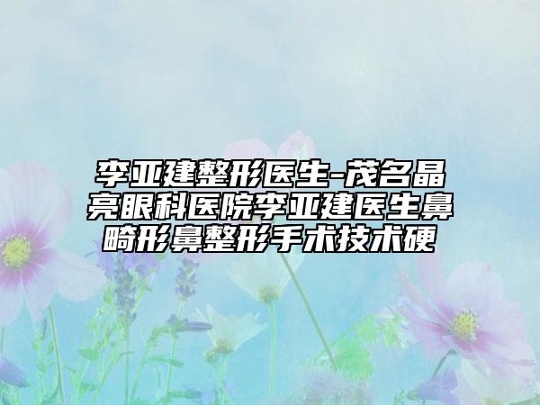 李亚建整形医生-茂名晶亮眼科医院李亚建医生鼻畸形鼻整形手术技术硬