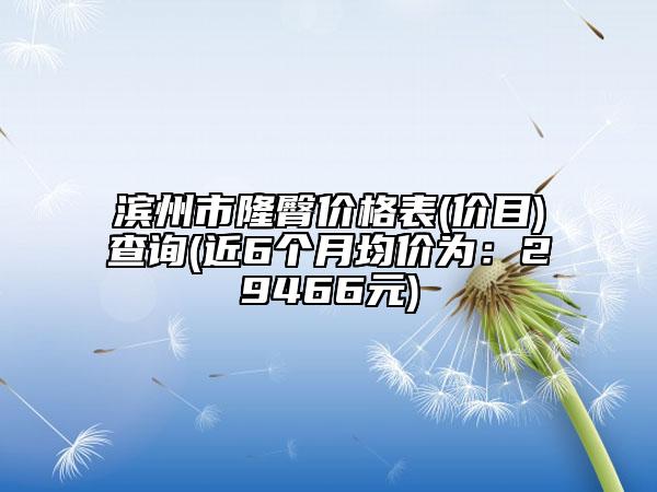 滨州市隆臀价格表(价目)查询(近6个月均价为：29466元)