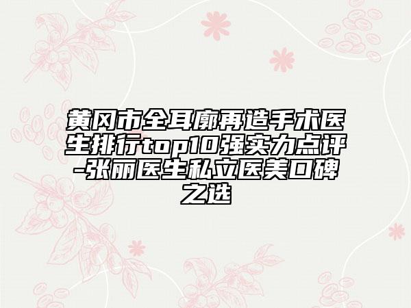 黄冈市全耳廓再造手术医生排行top10强实力点评-张丽医生私立医美口碑之选