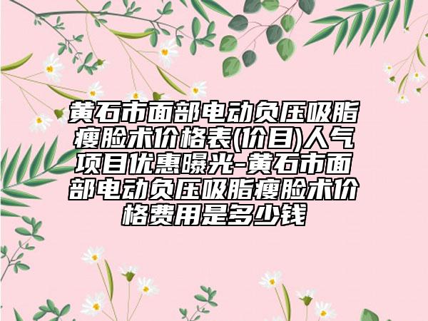 黄石市面部电动负压吸脂瘦脸术价格表(价目)人气项目优惠曝光-黄石市面部电动负压吸脂瘦脸术价格费用是多少钱