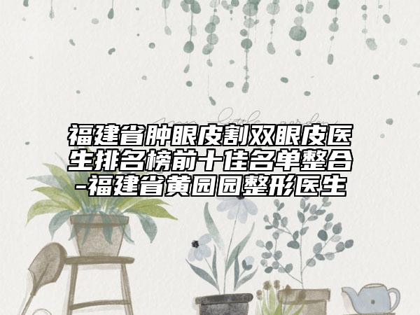 福建省肿眼皮割双眼皮医生排名榜前十佳名单整合-福建省黄园园整形医生