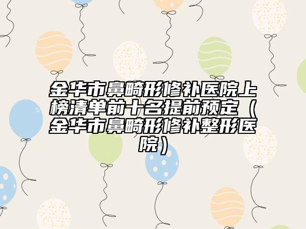 金华市鼻畸形修补医院上榜清单前十名提前预定（金华市鼻畸形修补整形医院）
