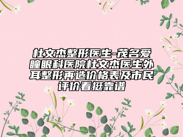 杜文杰整形医生-茂名爱瞳眼科医院杜文杰医生外耳整形再造价格表及市民评价看挺靠谱