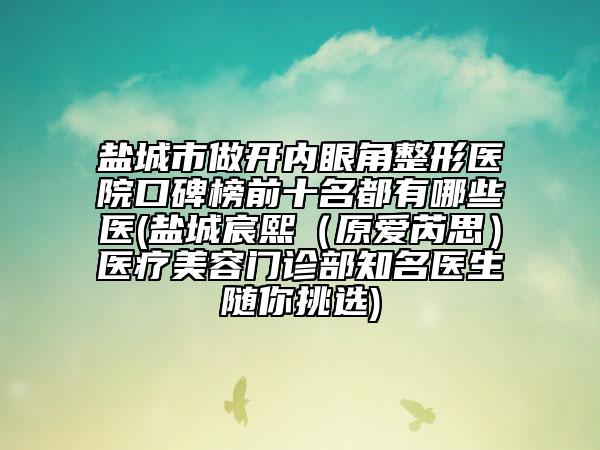 盐城市做开内眼角整形医院口碑榜前十名都有哪些医(盐城宸熙（原爱芮思）医疗美容门诊部知名医生随你挑选)
