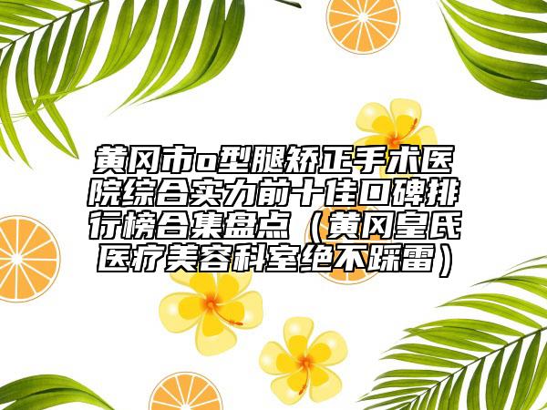 黄冈市o型腿矫正手术医院综合实力前十佳口碑排行榜合集盘点（黄冈皇氏医疗美容科室绝不踩雷）