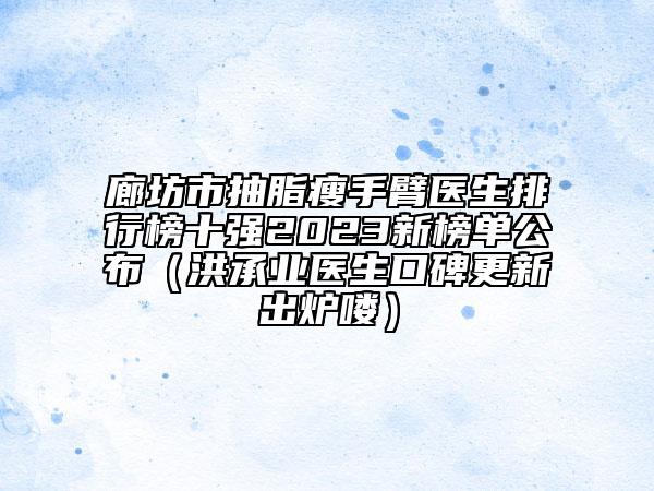 廊坊市抽脂瘦手臂医生排行榜十强2023新榜单公布（洪承业医生口碑更新出炉喽）