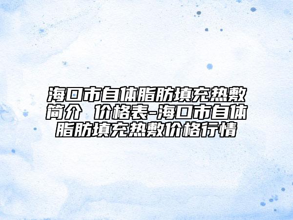 海口市自体脂肪填充热敷简介 价格表-海口市自体脂肪填充热敷价格行情