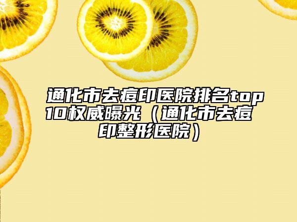 通化市去痘印医院排名top10权威曝光（通化市去痘印整形医院）