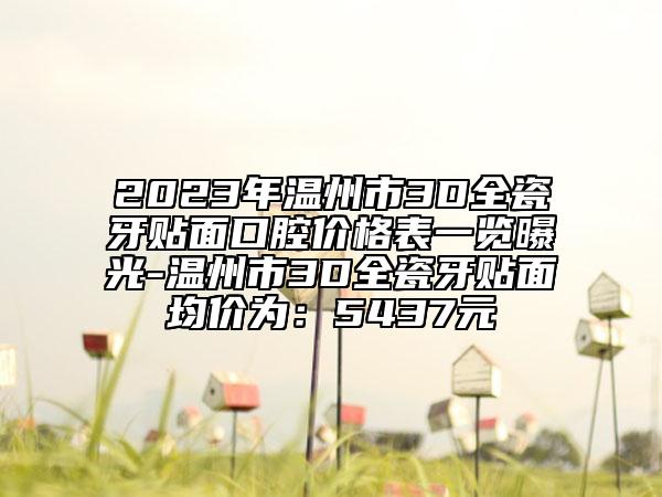 2023年温州市3D全瓷牙贴面口腔价格表一览曝光-温州市3D全瓷牙贴面均价为：5437元