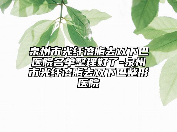 泉州市光纤溶脂去双下巴医院名单整理好了-泉州市光纤溶脂去双下巴整形医院