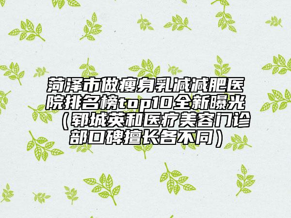菏泽市做瘦身乳减减肥医院排名榜top10全新曝光（郓城英和医疗美容门诊部口碑擅长各不同）