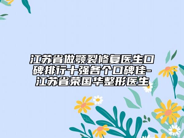 江苏省做颚裂修复医生口碑排行十强各个口碑佳-江苏省荣国华整形医生