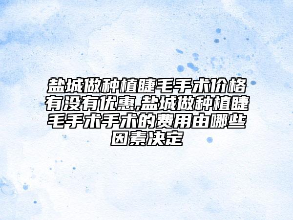 盐城做种植睫毛手术价格有没有优惠,盐城做种植睫毛手术手术的费用由哪些因素决定
