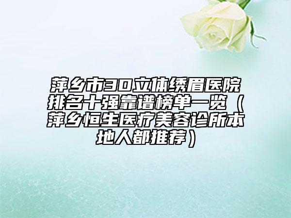 萍乡市3D立体绣眉医院排名十强靠谱榜单一览（萍乡恒生医疗美容诊所本地人都推荐）