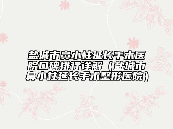 盐城市鼻小柱延长手术医院口碑排行详解（盐城市鼻小柱延长手术整形医院）