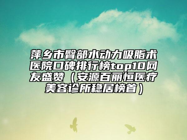 萍乡市臀部水动力吸脂术医院口碑排行榜top10网友盛赞（安源百丽恒医疗美容诊所稳居榜首）