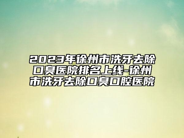 2023年徐州市洗牙去除口臭医院排名上线-徐州市洗牙去除口臭口腔医院