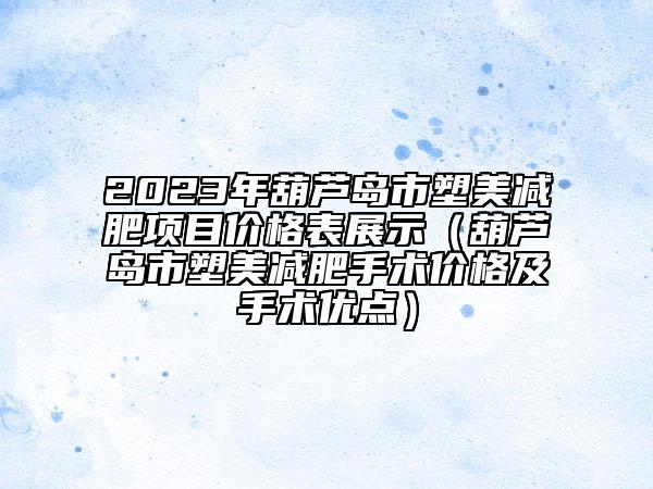 2023年葫芦岛市塑美减肥项目价格表展示（葫芦岛市塑美减肥手术价格及手术优点）