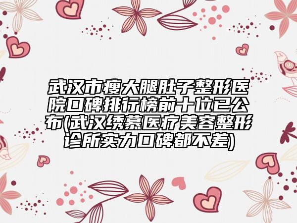 武汉市瘦大腿肚子整形医院口碑排行榜前十位已公布(武汉绣慕医疗美容整形诊所实力口碑都不差)