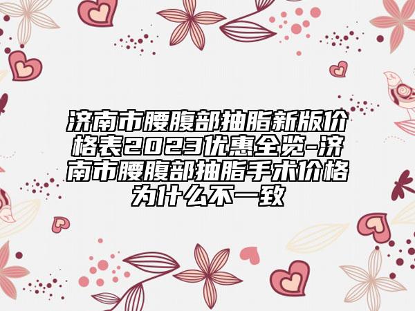 济南市腰腹部抽脂新版价格表2023优惠全览-济南市腰腹部抽脂手术价格为什么不一致