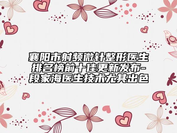 襄阳市射频微针整形医生排名榜前十佳更新发布-段家海医生技术尤其出色