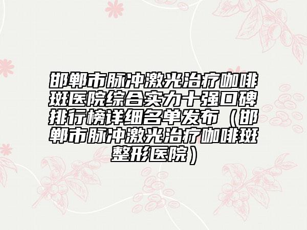 邯郸市脉冲激光治疗咖啡斑医院综合实力十强口碑排行榜详细名单发布（邯郸市脉冲激光治疗咖啡斑整形医院）