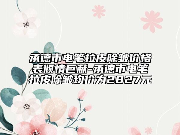 承德市电笔拉皮除皱价格表倾情巨献-承德市电笔拉皮除皱均价为2827元