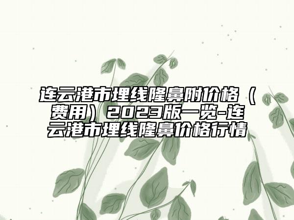 连云港市埋线隆鼻附价格（费用）2023版一览-连云港市埋线隆鼻价格行情