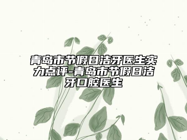 青岛市节假日洁牙医生实力点评-青岛市节假日洁牙口腔医生