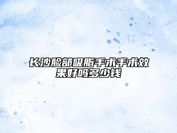 长沙脸部吸脂手术手术效果好吗多少钱