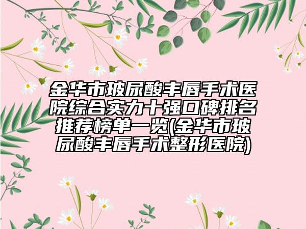金华市玻尿酸丰唇手术医院综合实力十强口碑排名推荐榜单一览(金华市玻尿酸丰唇手术整形医院)
