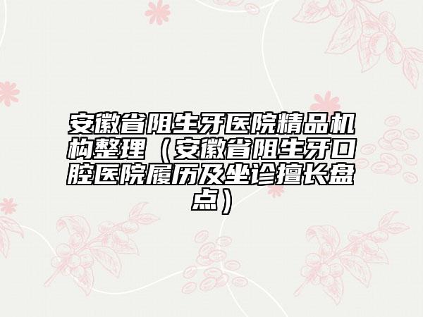 安徽省阻生牙医院精品机构整理（安徽省阻生牙口腔医院履历及坐诊擅长盘点）