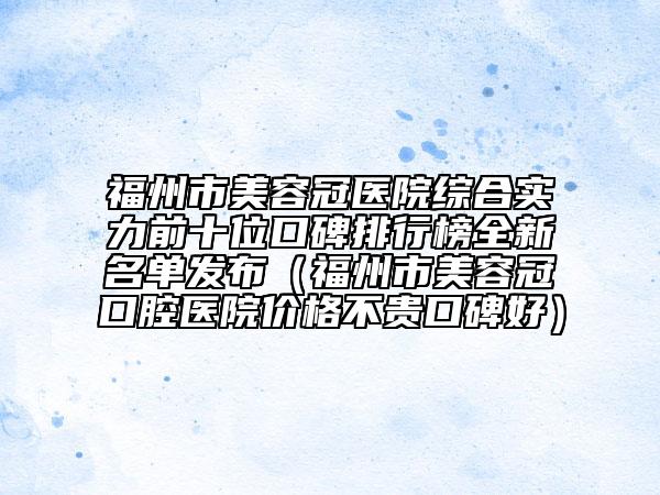福州市美容冠医院综合实力前十位口碑排行榜全新名单发布（福州市美容冠口腔医院价格不贵口碑好）