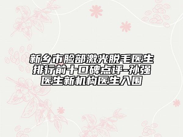 新乡市脸部激光脱毛医生排行前十口碑点评-孙强医生新机构医生入围
