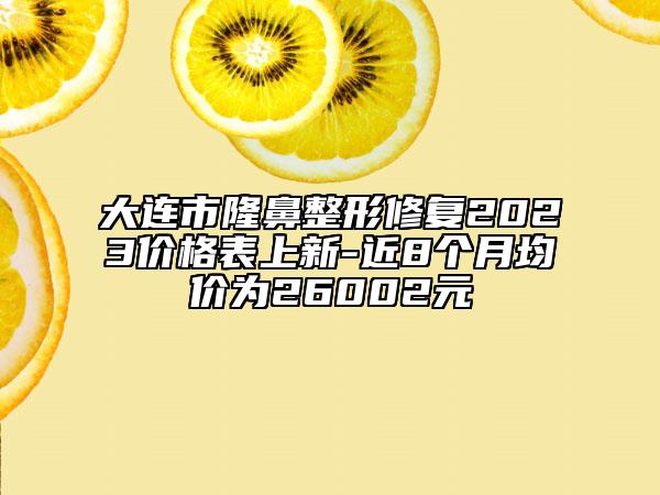 大连市隆鼻整形修复2023价格表上新-近8个月均价为26002元