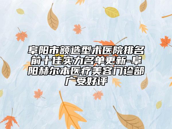 阜阳市额造型术医院排名前十佳实力名单更新-阜阳赫尔本医疗美容门诊部广受好评