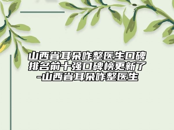 山西省耳朵咋整医生口碑排名前十强口碑榜更新了-山西省耳朵咋整医生