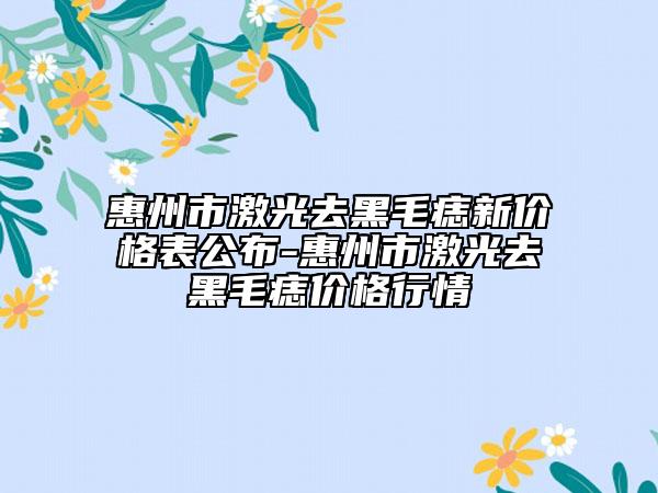 惠州市激光去黑毛痣新价格表公布-惠州市激光去黑毛痣价格行情