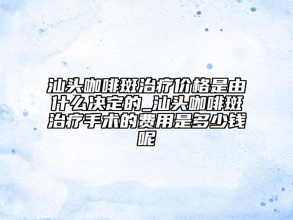 汕头咖啡斑治疗价格是由什么决定的_汕头咖啡斑治疗手术的费用是多少钱呢