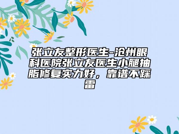 张立友整形医生-沧州眼科医院张立友医生小腿抽脂修复实力好，靠谱不踩雷