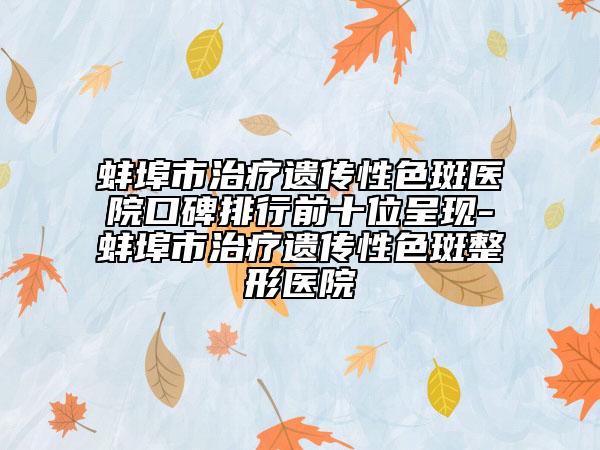 蚌埠市治疗遗传性色斑医院口碑排行前十位呈现-蚌埠市治疗遗传性色斑整形医院