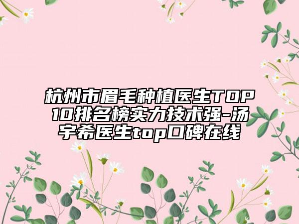 杭州市眉毛种植医生TOP10排名榜实力技术强-汤宇希医生top口碑在线