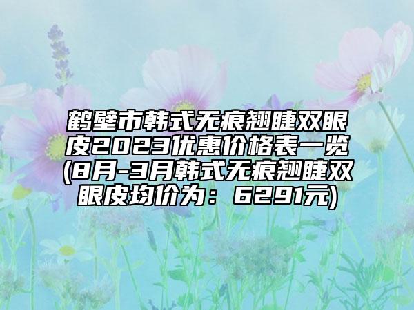 鹤壁市韩式无痕翘睫双眼皮2023优惠价格表一览(8月-3月韩式无痕翘睫双眼皮均价为：6291元)